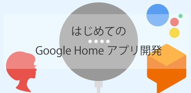 はじめてのGoogle Homeアプリ開発(WebAPI連携/2018年春編)